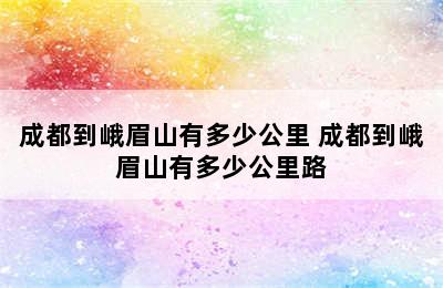 成都到峨眉山有多少公里 成都到峨眉山有多少公里路